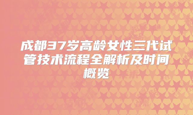 成都37岁高龄女性三代试管技术流程全解析及时间概览