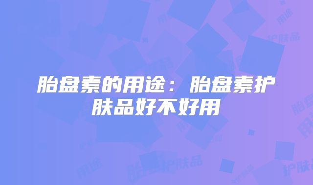 胎盘素的用途:胎盘素护肤品好不好用