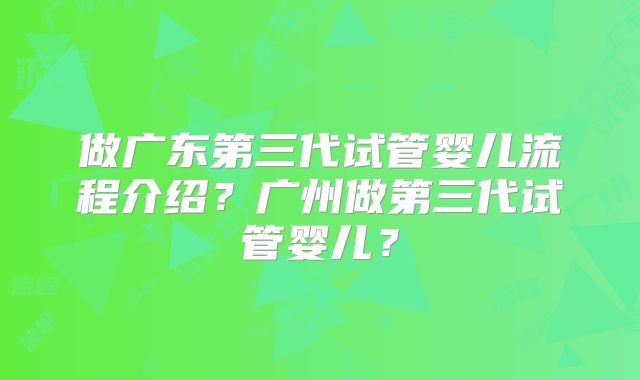 做广东第三代试管婴儿流程介绍？广州做第三代试管婴儿？