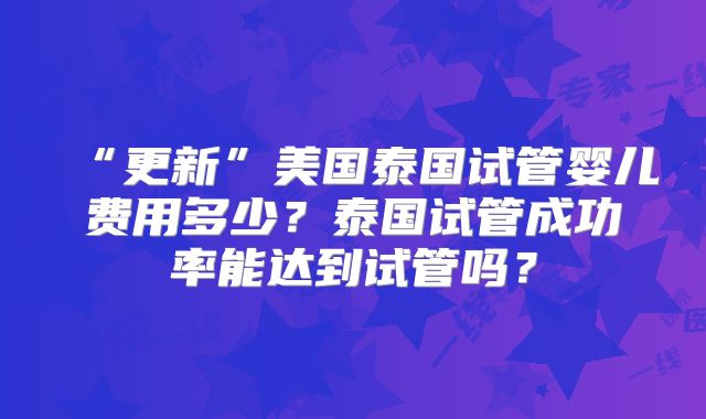 “更新”美国泰国试管婴儿费用多少？泰国试管成功率能达到试管吗？