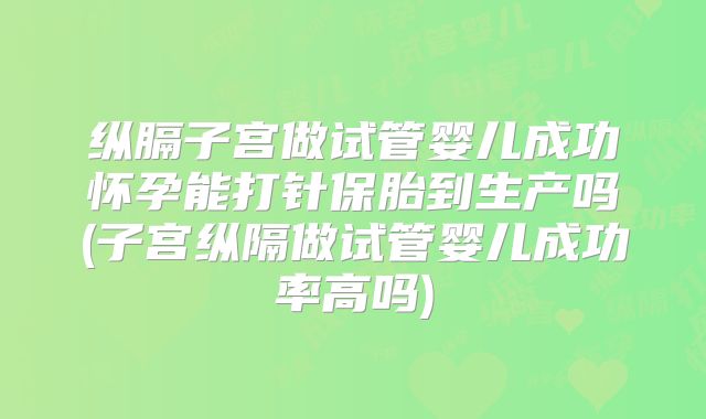 纵膈子宫做试管婴儿成功怀孕能打针保胎到生产吗(子宫纵隔做试管婴儿成功率高吗)