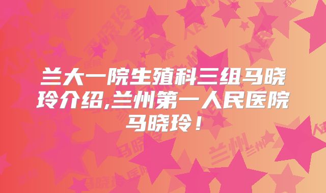 兰大一院生殖科三组马晓玲介绍,兰州第一人民医院马晓玲!