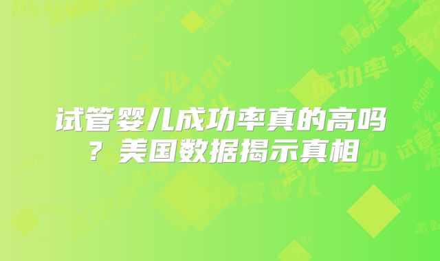 试管婴儿成功率真的高吗?美国数据揭示真相