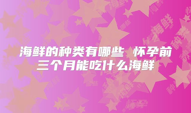 海鲜的种类有哪些 怀孕前三个月能吃什么海鲜