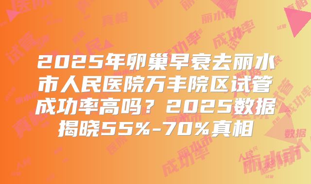 2025年卵巢早衰去丽水市人民医院万丰院区试管成功率高吗？2025数据揭晓55%-70%真相