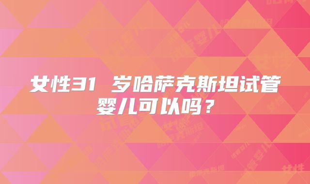 女性31 岁哈萨克斯坦试管婴儿可以吗?