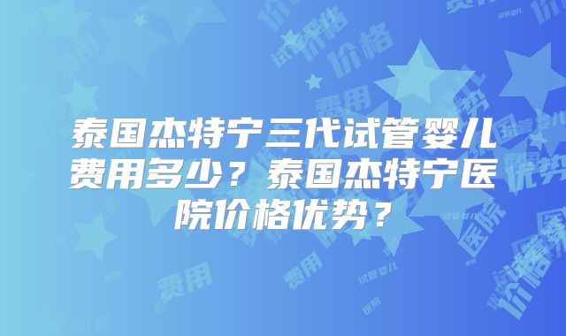 泰国杰特宁三代试管婴儿费用多少?泰国杰特宁医院价格优势?