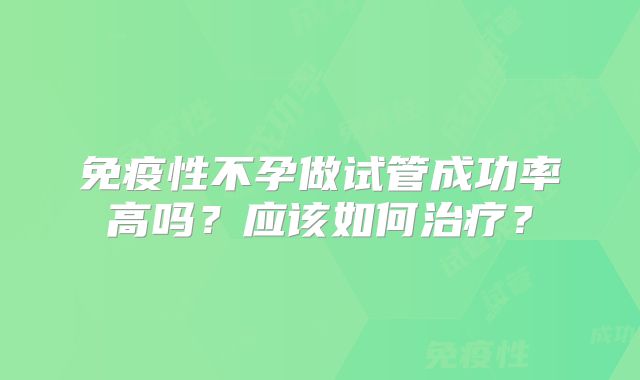 免疫性不孕做试管成功率高吗?应该如何治疗?