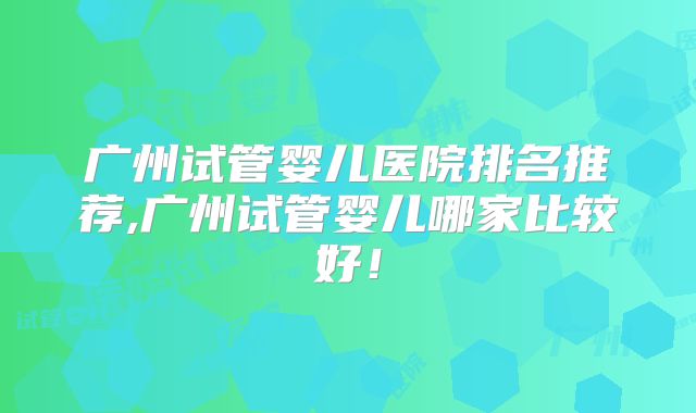 广州试管婴儿医院排名推荐,广州试管婴儿哪家比较好！