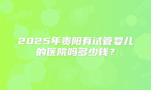 2025年贵阳有试管婴儿的医院吗多少钱？