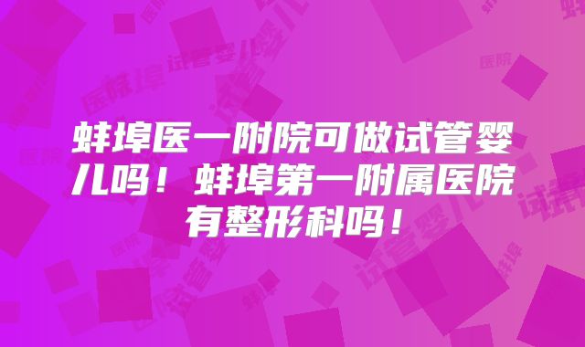 蚌埠医一附院可做试管婴儿吗！蚌埠第一附属医院有整形科吗！