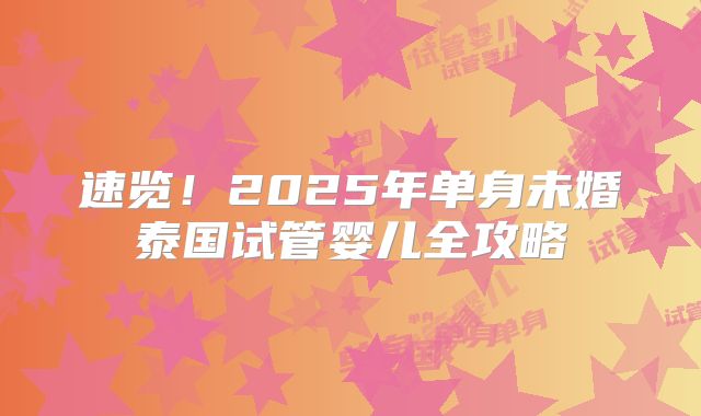 速览！2025年单身未婚泰国试管婴儿全攻略