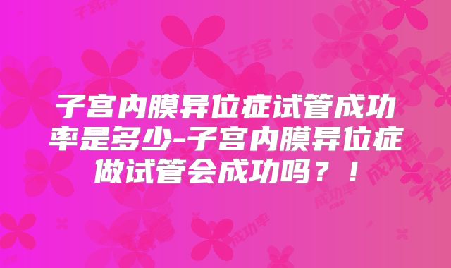 子宫内膜异位症试管成功率是多少-子宫内膜异位症做试管会成功吗？！