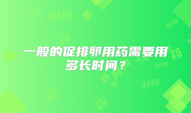 一般的促排卵用药需要用多长时间?