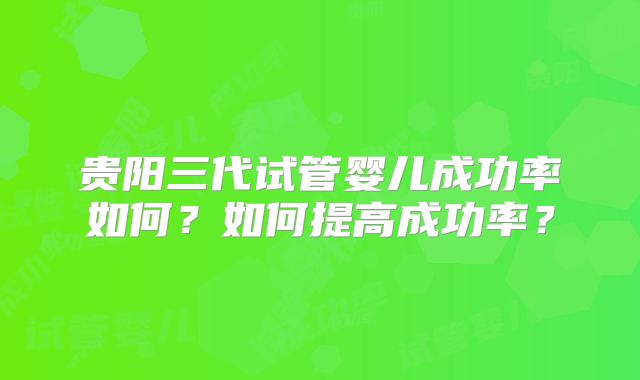 贵阳三代试管婴儿成功率如何?如何提高成功率?