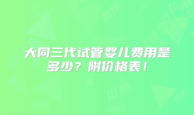 大同三代试管婴儿费用是多少？附价格表！