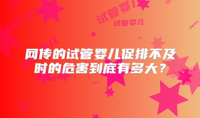 网传的试管婴儿促排不及时的危害到底有多大？