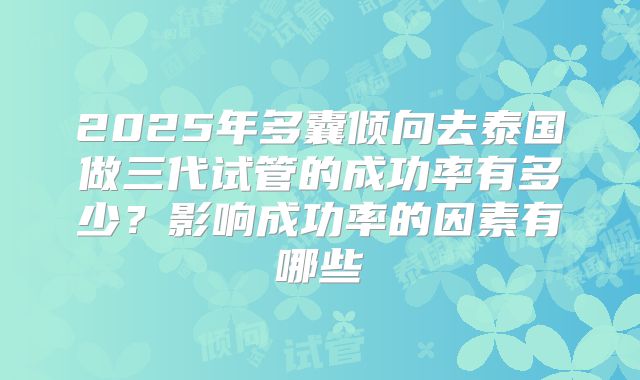 2025年多囊倾向去泰国做三代试管的成功率有多少？影响成功率的因素有哪些