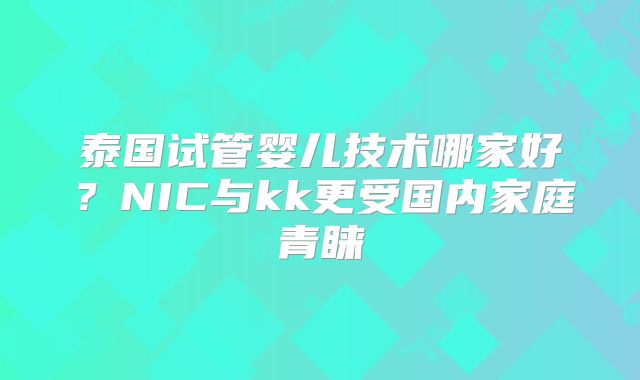 泰国试管婴儿技术哪家好？NIC与kk更受国内家庭青睐