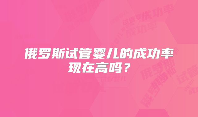 俄罗斯试管婴儿的成功率现在高吗？