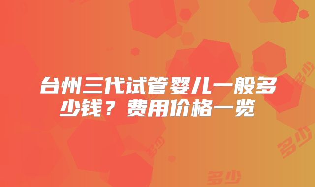 台州三代试管婴儿一般多少钱？费用价格一览