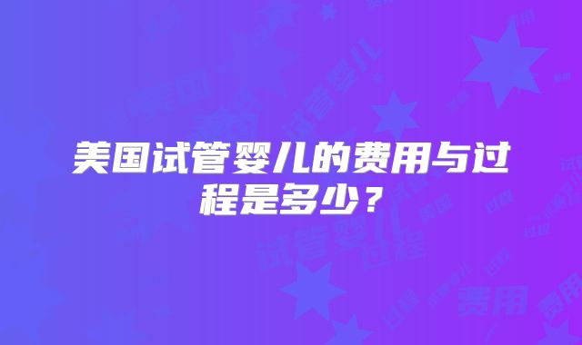 美国试管婴儿的费用与过程是多少？