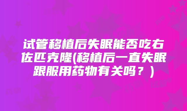 试管移植后失眠能否吃右佐匹克隆(移植后一直失眠跟服用药物有关吗？)