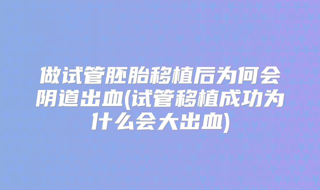 做试管胚胎移植后为何会阴道出血(试管移植成功为什么会大出血)