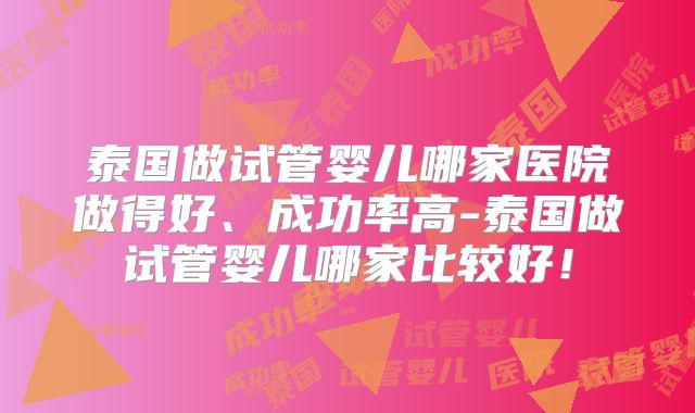 泰国做试管婴儿哪家医院做得好、成功率高-泰国做试管婴儿哪家比较好！