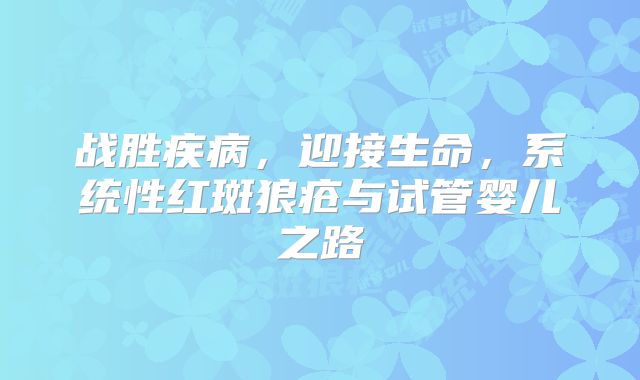 战胜疾病，迎接生命，系统性红斑狼疮与试管婴儿之路