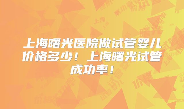 上海曙光医院做试管婴儿价格多少!上海曙光试管成功率!