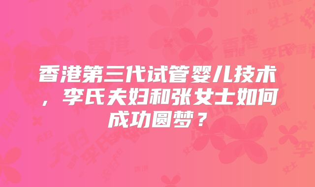 香港第三代试管婴儿技术，李氏夫妇和张女士如何成功圆梦？