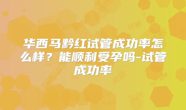 华西马黔红试管成功率怎么样？能顺利受孕吗-试管成功率