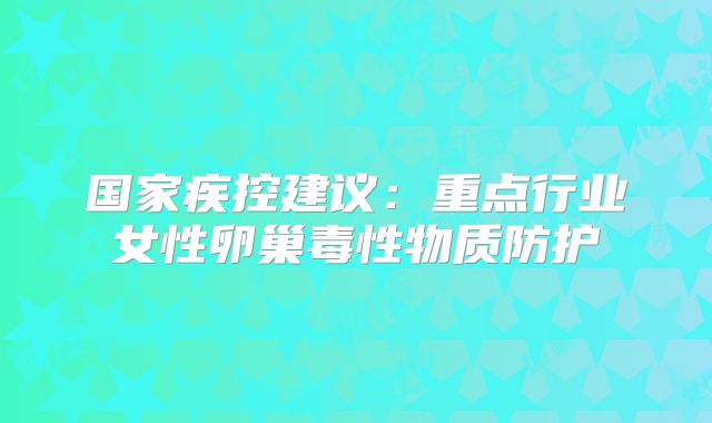 国家疾控建议：重点行业女性卵巢毒性物质防护