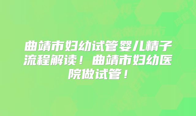 曲靖市妇幼试管婴儿精子流程解读！曲靖市妇幼医院做试管！