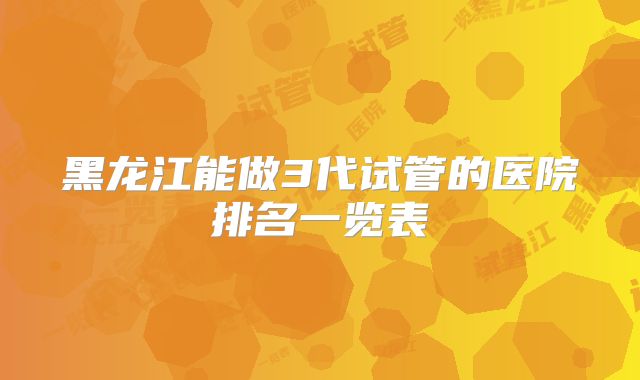 黑龙江能做3代试管的医院排名一览表