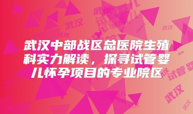 武汉中部战区总医院生殖科实力解读,探寻试管婴儿怀孕项目的专业院区