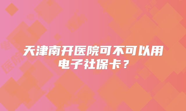 天津南开医院可不可以用电子社保卡？