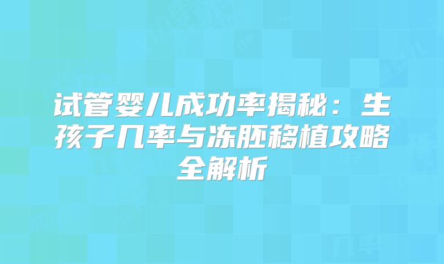 试管婴儿成功率揭秘：生孩子几率与冻胚移植攻略全解析