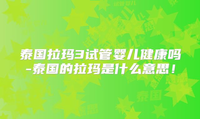 泰国拉玛3试管婴儿健康吗-泰国的拉玛是什么意思！