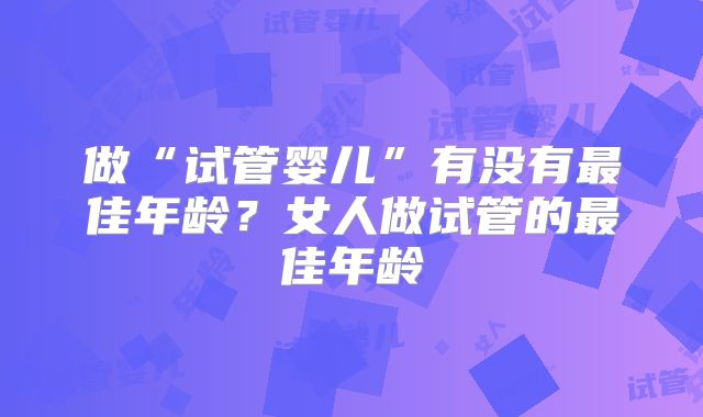 做“试管婴儿”有没有最佳年龄？女人做试管的最佳年龄