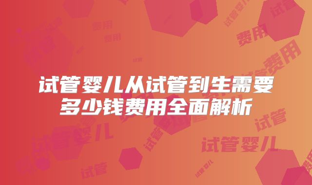 试管婴儿从试管到生需要多少钱费用全面解析