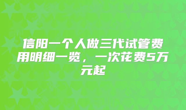 信阳一个人做三代试管费用明细一览,一次花费5万元起