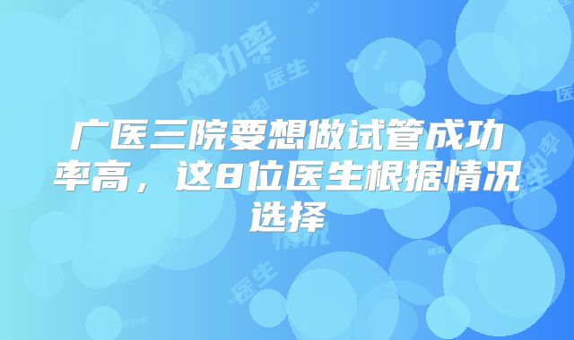 广医三院要想做试管成功率高,这8位医生根据情况选择
