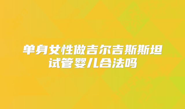 单身女性做吉尔吉斯斯坦试管婴儿合法吗