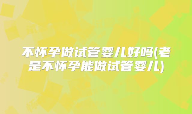 不怀孕做试管婴儿好吗(老是不怀孕能做试管婴儿)