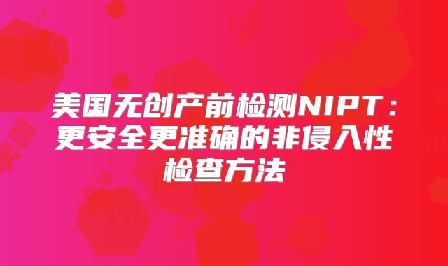 美国无创产前检测NIPT：更安全更准确的非侵入性检查方法