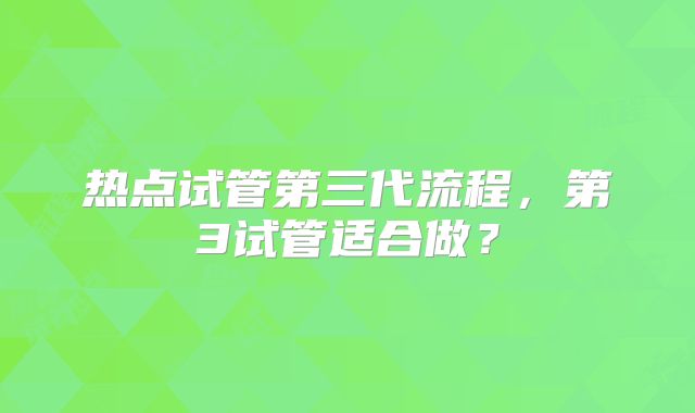 热点试管第三代流程,第3试管适合做?