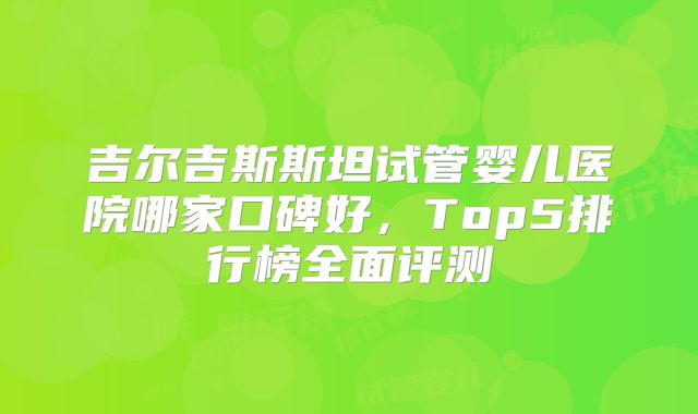 吉尔吉斯斯坦试管婴儿医院哪家口碑好,Top5排行榜全面评测