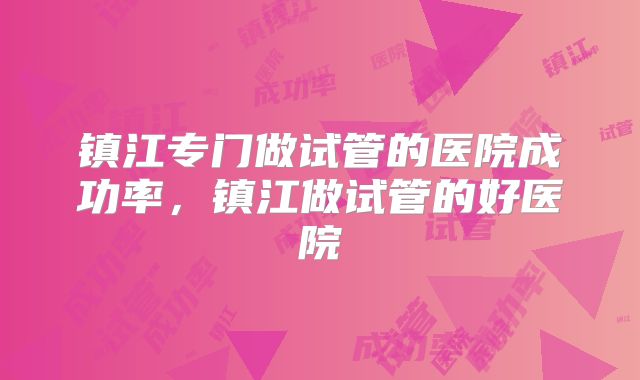 镇江专门做试管的医院成功率，镇江做试管的好医院